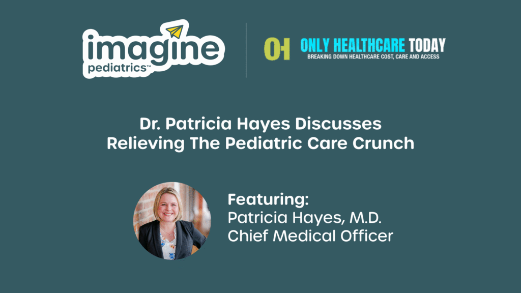 Imagine Pediatrics and Only Healthcare Today graphic featuring Dr. Patricia Hayes, Chief Medical Officer, discussing solutions to the pediatric care crunch in U.S. healthcare.
